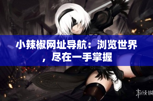 小辣椒网址导航：浏览世界，尽在一手掌握