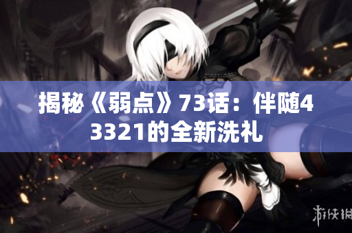 揭秘《弱点》73话：伴随43321的全新洗礼