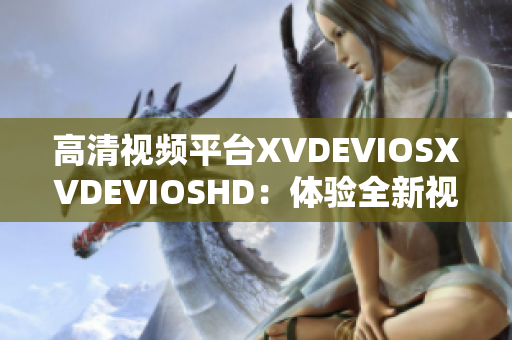 高清视频平台XVDEVIOSXVDEVIOSHD：体验全新视听盛宴