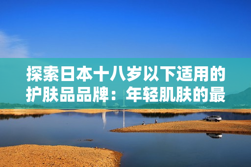 探索日本十八岁以下适用的护肤品品牌：年轻肌肤的最佳选择