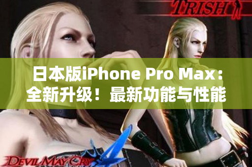日本版iPhone Pro Max：全新升级！最新功能与性能解析，一览无遗！