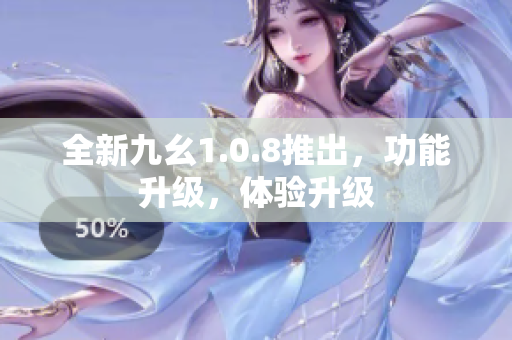全新九幺1.0.8推出，功能升级，体验升级