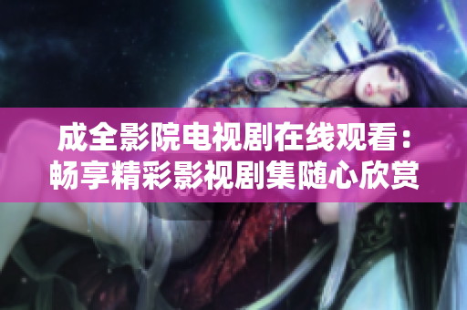 成全影院电视剧在线观看：畅享精彩影视剧集随心欣赏