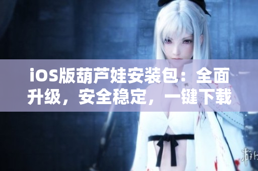 iOS版葫芦娃安装包：全面升级，安全稳定，一键下载，操作简便