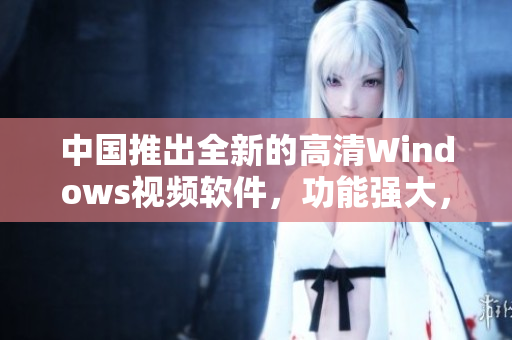 中国推出全新的高清Windows视频软件，功能强大，界面清新