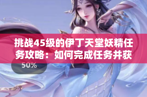 挑战45级的伊丁天堂妖精任务攻略：如何完成任务并获得丰厚奖励？