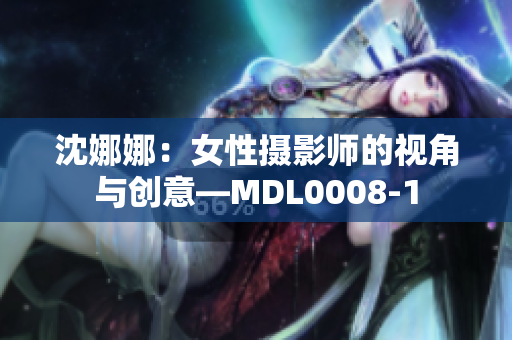 沈娜娜：女性摄影师的视角与创意—MDL0008-1