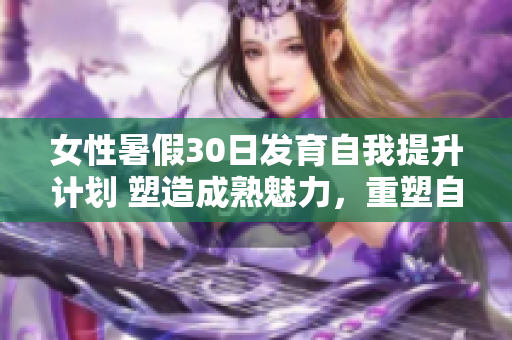 女性暑假30日发育自我提升计划 塑造成熟魅力，重塑自信光环
