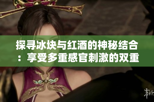 探寻冰块与红酒的神秘结合：享受多重感官刺激的双重玩法