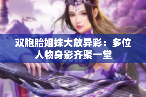 双胞胎姐妹大放异彩：多位人物身影齐聚一堂