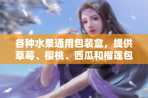 各种水果通用包装盒，提供草莓、樱桃、西瓜和榴莲包装 解决方案