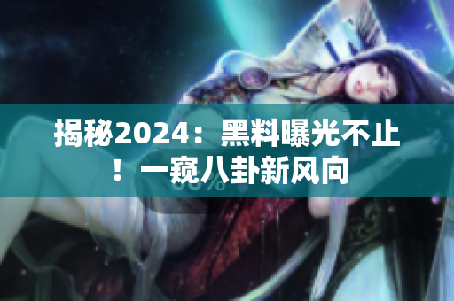 揭秘2024：黑料曝光不止！一窥八卦新风向