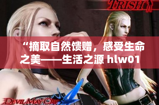 “摘取自然馈赠，感受生命之美——生活之源 hlw014life”