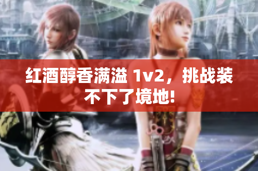 红酒醇香满溢 1v2，挑战装不下了境地!