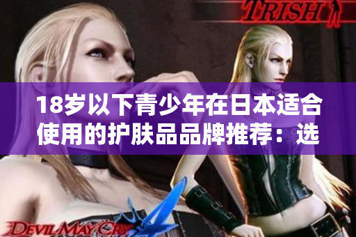 18岁以下青少年在日本适合使用的护肤品品牌推荐：选择安全与温和的护肤产品。