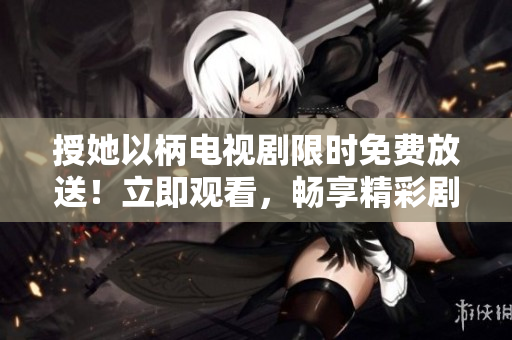 授她以柄电视剧限时免费放送！立即观看，畅享精彩剧情！