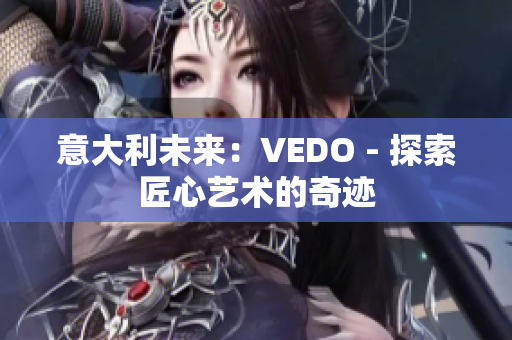意大利未来：VEDO - 探索匠心艺术的奇迹