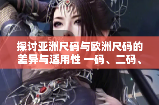 探讨亚洲尺码与欧洲尺码的差异与适用性 一码、二码、三码，谁更适合你？