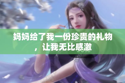 妈妈给了我一份珍贵的礼物，让我无比感激