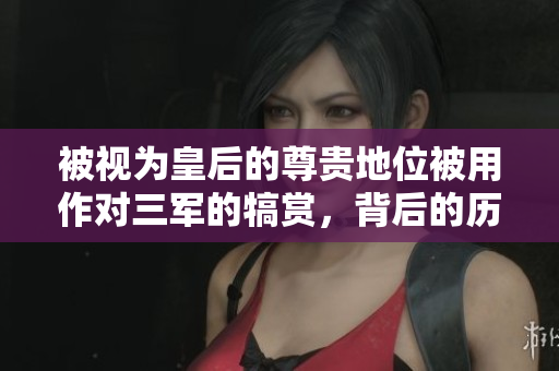 被视为皇后的尊贵地位被用作对三军的犒赏，背后的历史与意义