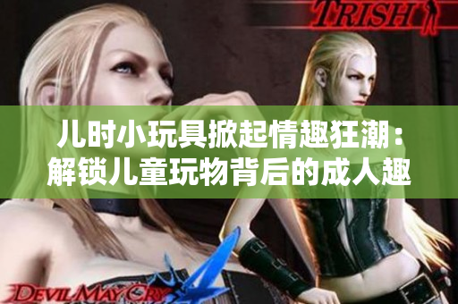 儿时小玩具掀起情趣狂潮：解锁儿童玩物背后的成人趣味