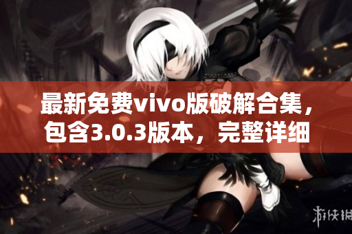 最新免费vivo版破解合集，包含3.0.3版本，完整详细教程分享