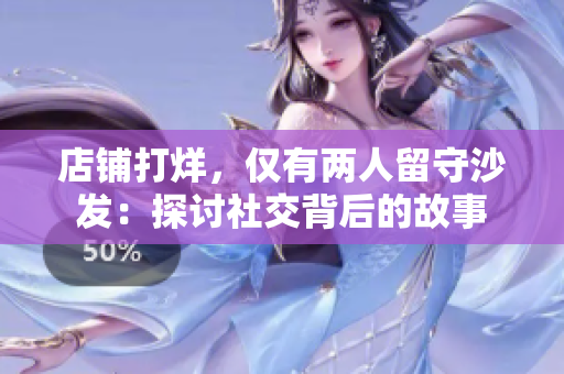 店铺打烊，仅有两人留守沙发：探讨社交背后的故事