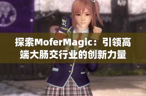 探索MoferMagic：引领高端大肠交行业的创新力量