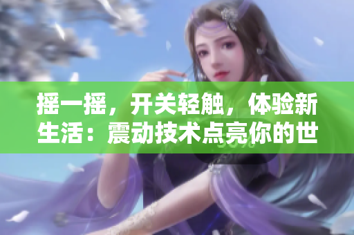 摇一摇，开关轻触，体验新生活：震动技术点亮你的世界！