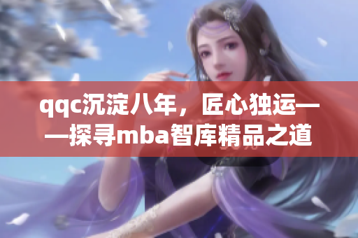 qqc沉淀八年，匠心独运——探寻mba智库精品之道