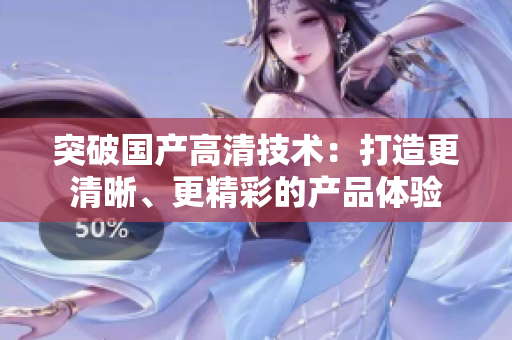 突破国产高清技术：打造更清晰、更精彩的产品体验