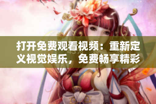 打开免费观看视频：重新定义视觉娱乐，免费畅享精彩内容