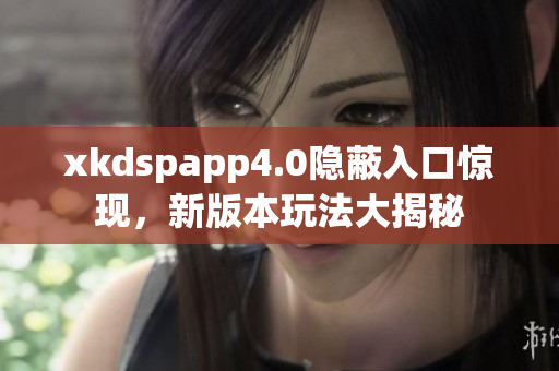 xkdspapp4.0隐蔽入口惊现，新版本玩法大揭秘