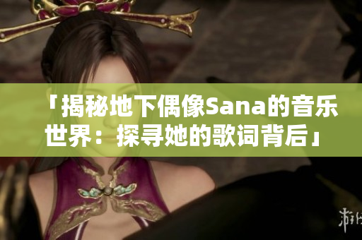 「揭秘地下偶像Sana的音乐世界：探寻她的歌词背后」