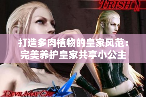打造多肉植物的皇家风范：完美养护皇家共享小公主