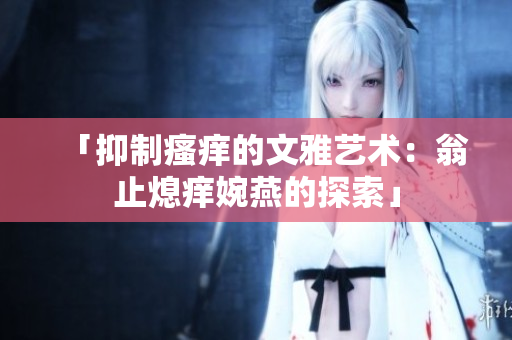 「抑制瘙痒的文雅艺术：翁止熄痒婉燕的探索」