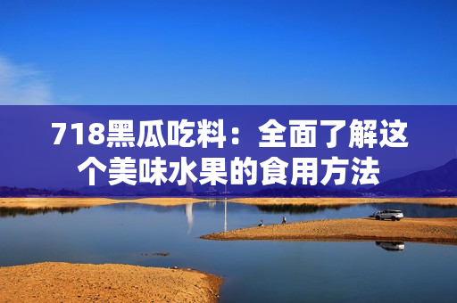 718黑瓜吃料：全面了解这个美味水果的食用方法