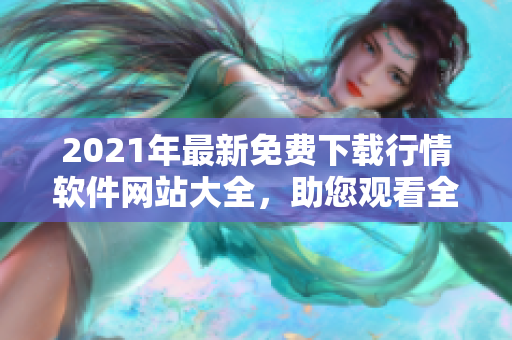 2021年最新免费下载行情软件网站大全，助您观看全球行情走势