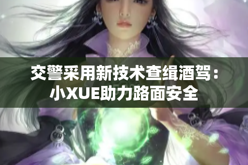 交警采用新技术查缉酒驾：小XUE助力路面安全