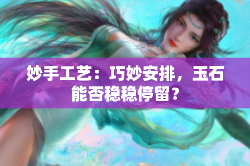 妙手工艺：巧妙安排，玉石能否稳稳停留？