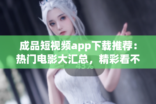 成品短视频app下载推荐：热门电影大汇总，精彩看不停