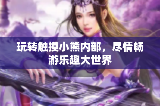 玩转触摸小熊内部，尽情畅游乐趣大世界