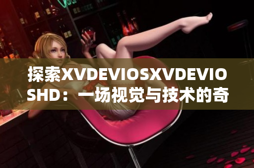 探索XVDEVIOSXVDEVIOSHD：一场视觉与技术的奇妙之旅