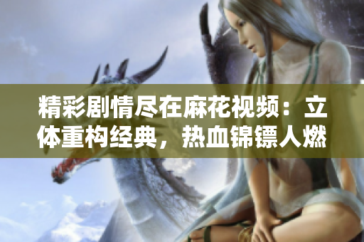 精彩剧情尽在麻花视频：立体重构经典，热血锦镖人燃爆全新视界！