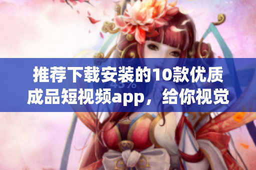 推荐下载安装的10款优质成品短视频app，给你视觉盛宴