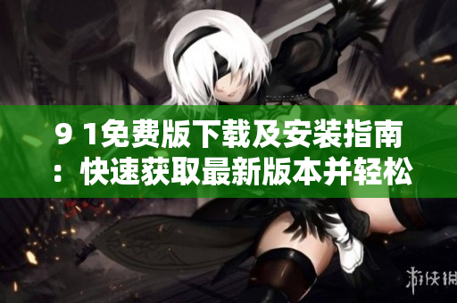 9 1免费版下载及安装指南：快速获取最新版本并轻松安装！