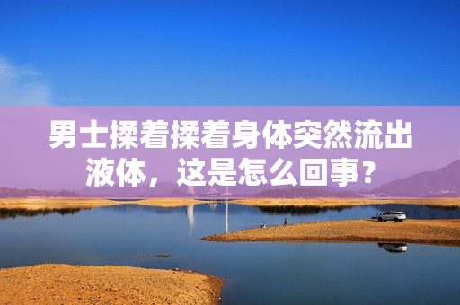 男士揉着揉着身体突然流出液体，这是怎么回事？