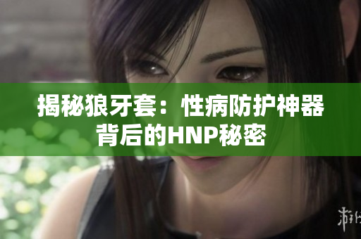 揭秘狼牙套：性病防护神器背后的HNP秘密