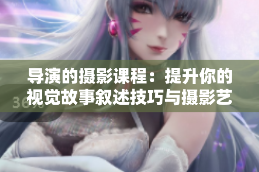 导演的摄影课程：提升你的视觉故事叙述技巧与摄影艺术