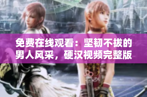 免费在线观看：坚韧不拔的男人风采，硬汉视频完整版现已上线
